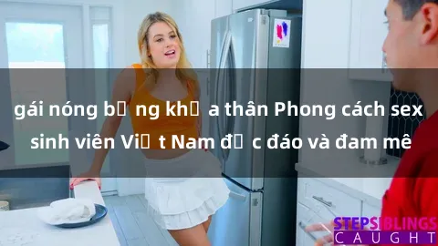 gái nóng bỏng khỏa thân Phong cách sex sinh viên Việt Nam độc đáo và đam mê